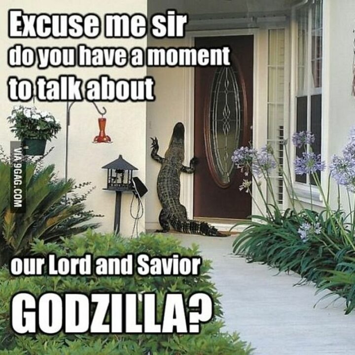 "Excuse me sir do you have a moment to talk about our lord and savior Godzilla?"