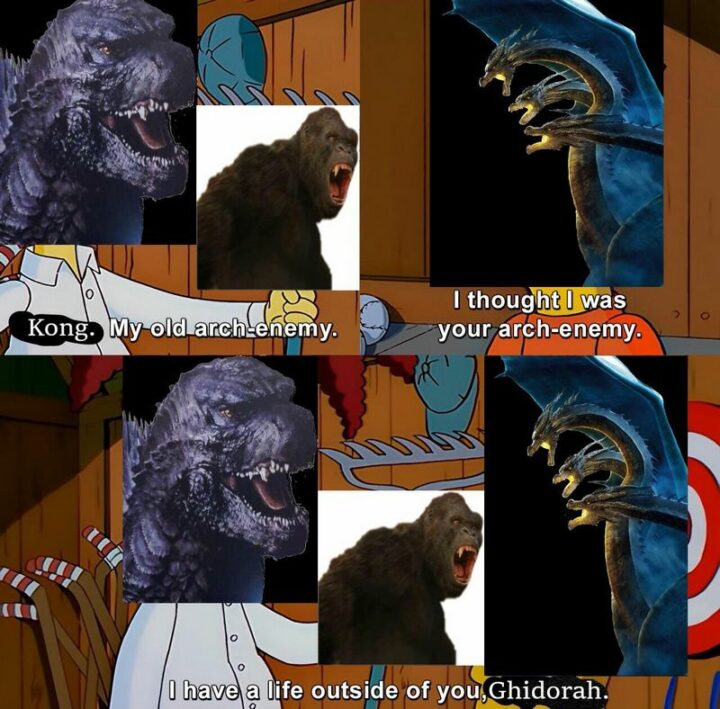 "Kong. My old arch-enemy. I thought I was your arch-enemy. I have a life outside of you, Ghidorah."
