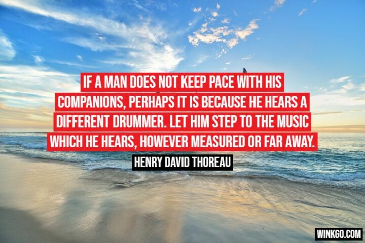 51 Inspirational Quotes - "If a man does not keep pace with his companions, perhaps it is because he hears a different drummer. Let him step to the music which he hears, however measured or far away." - 