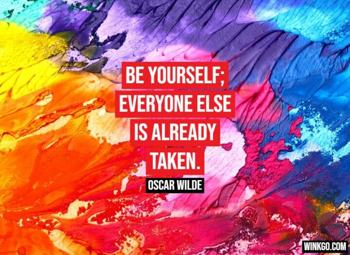 "Be yourself; everyone else is already taken." - Oscar Wilde