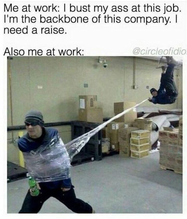 35 Silly Memes - "Me at work: I bust my ass at this job. I'm the backbone of this company. I need a raise. Also me at work:"