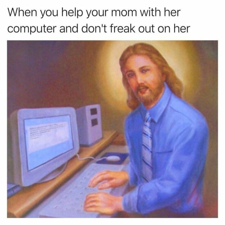 35 Silly Memes - "When you help your mom with her computer and don't freak out on her."