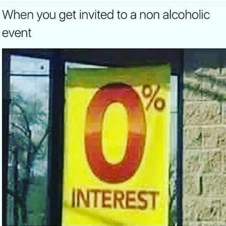 35 Silly Memes - "When you get invited to a non-alcoholic event: 0% interest."
