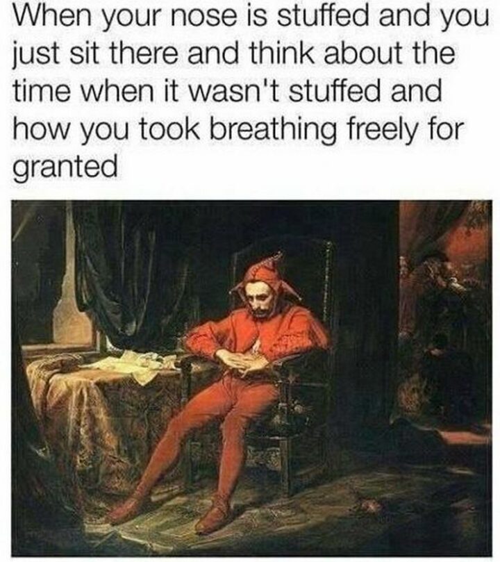 "When your nose is stuffed and you just sit there and think about the time when it wasn't stuffed and how you took breathing freely for granted."