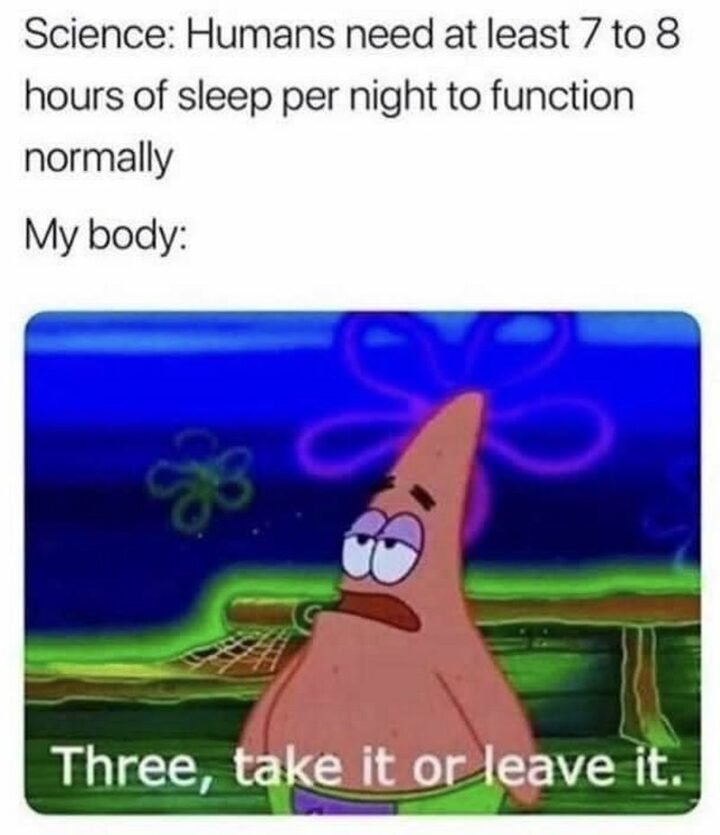 "Science: Humans need at least 7 to 8 hours of sleep per night to function normally. My body: Three, take it or leave it."