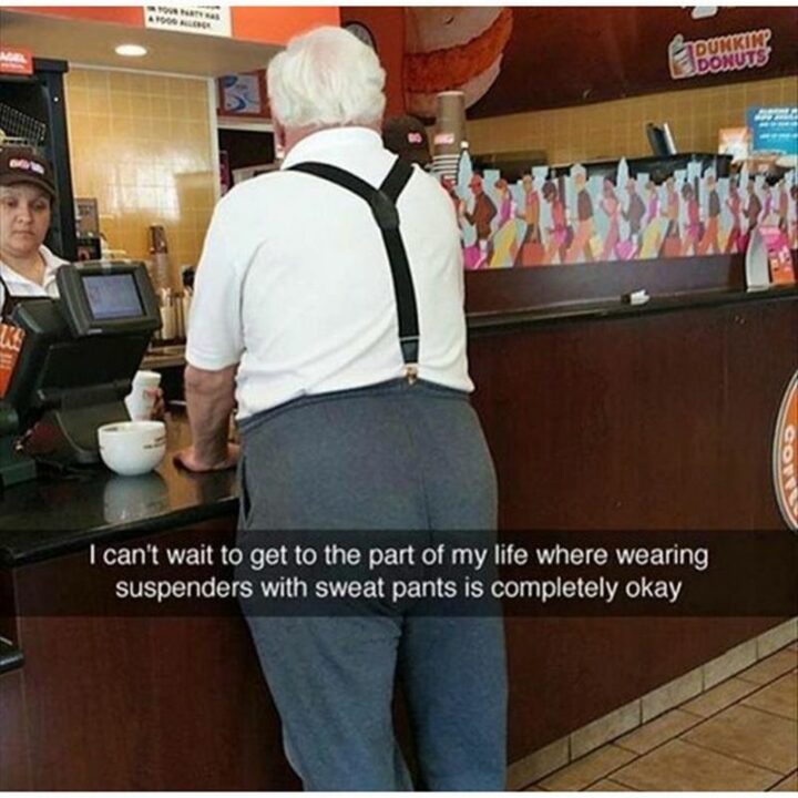 "I can't wait to get to the part of my life where wearing suspenders with sweatpants is completely okay."