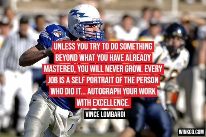 "Unless you try to do something beyond what you have already mastered, you will never grow. Every job is a self-portrait of the person who did it... Autograph your work with excellence." - Vince Lombardi