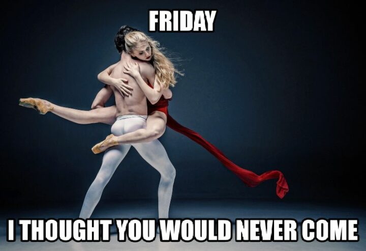 "Friday, I thought you would never come."