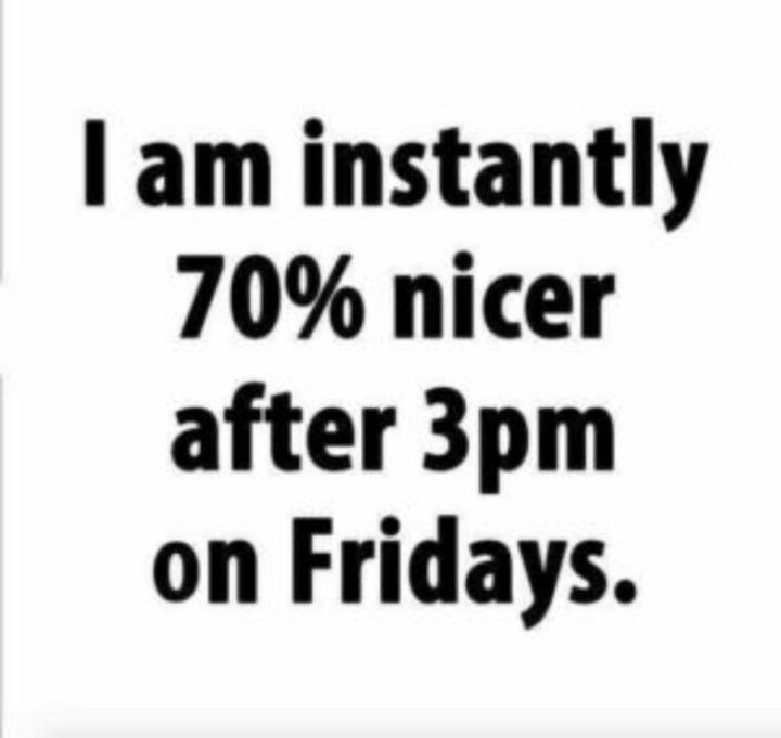 "I am instantly 70% nicer after 3 pm on Fridays."