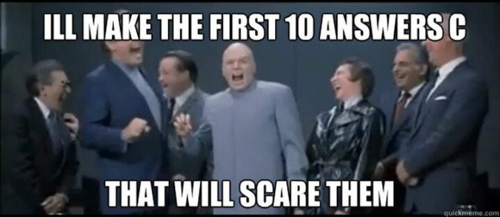 "I'll make the first 10 answers C. That will scare them."