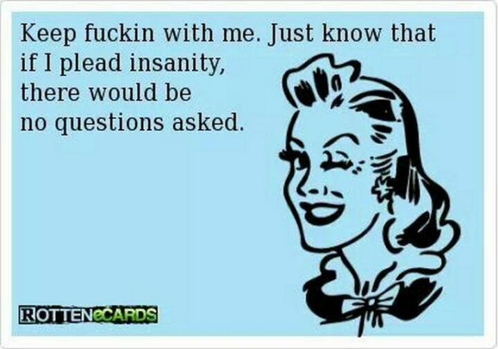 "Keep [censored] with me. Just know that if I plead insanity, there would be no questions asked."
