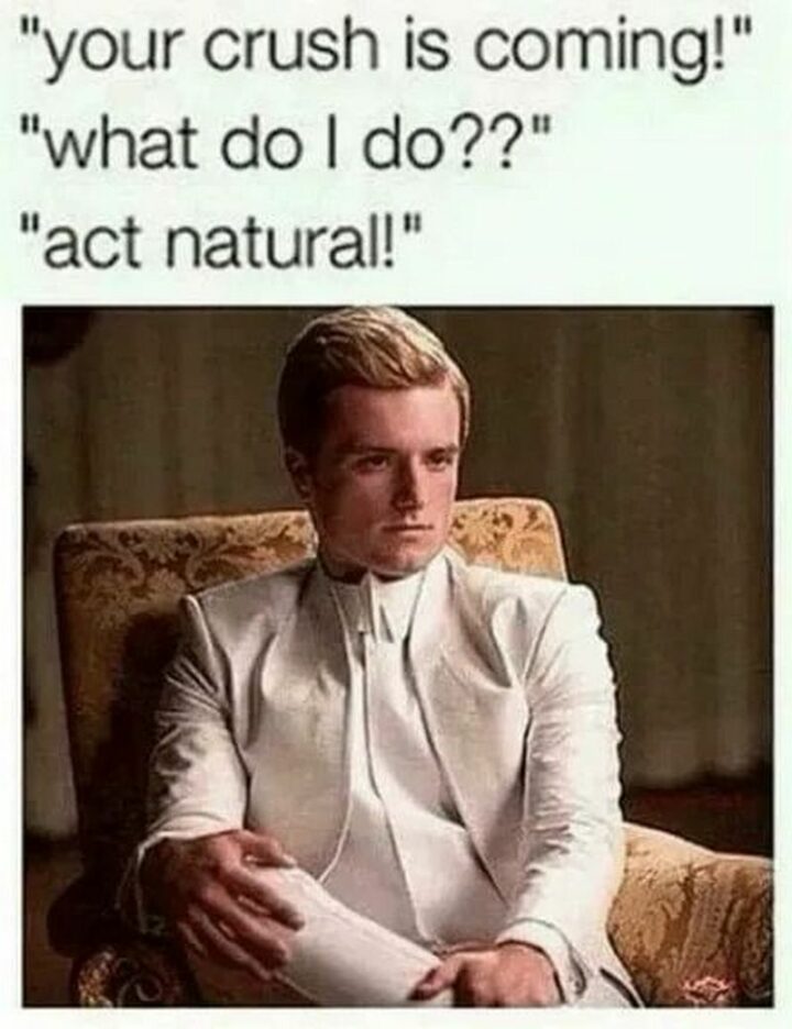 "Your crush is coming! What do I do?? Act natural!"
