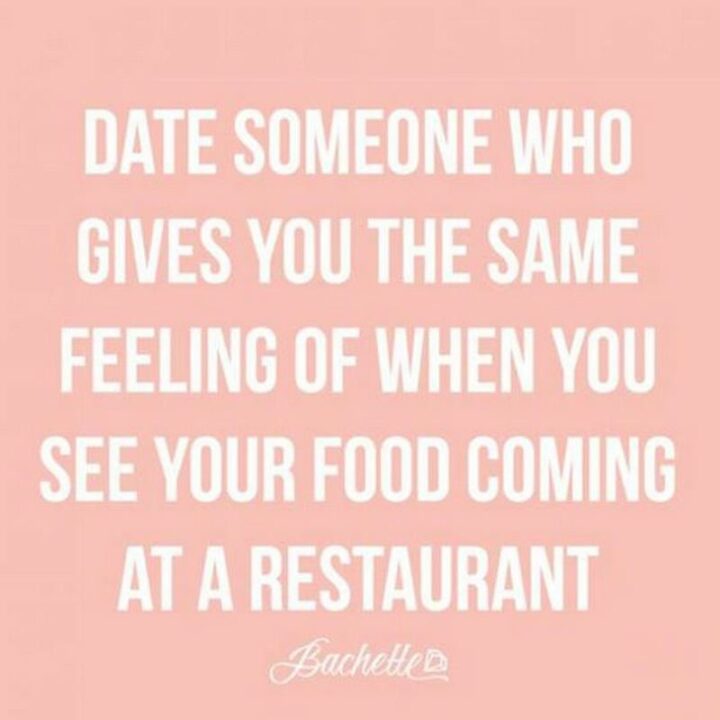 "Date someone who gives you the same feeling as when you see your food coming at a restaurant."