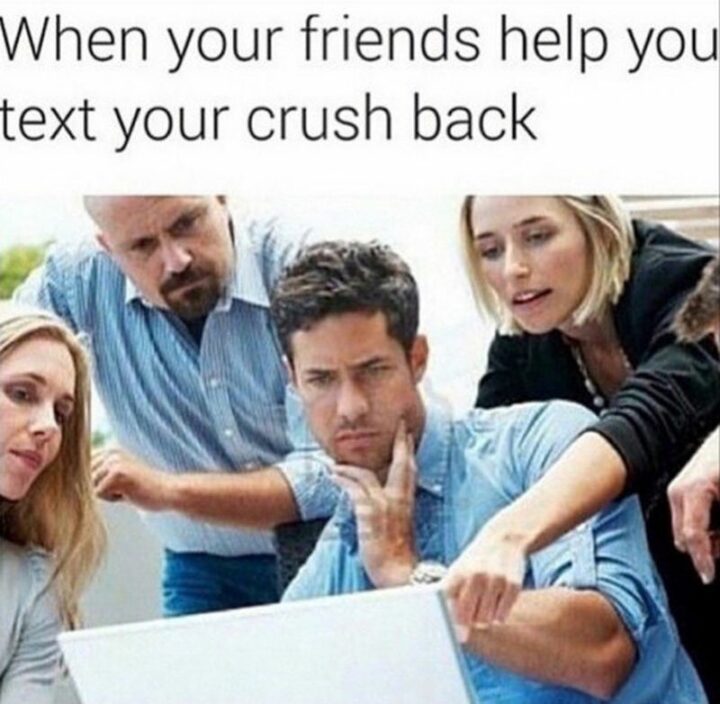 "When your friends help you text your crush back."