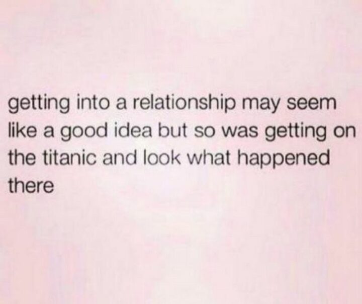"Getting into a relationship may seem like a good idea but so was getting on the Titanic and look what happened there.
