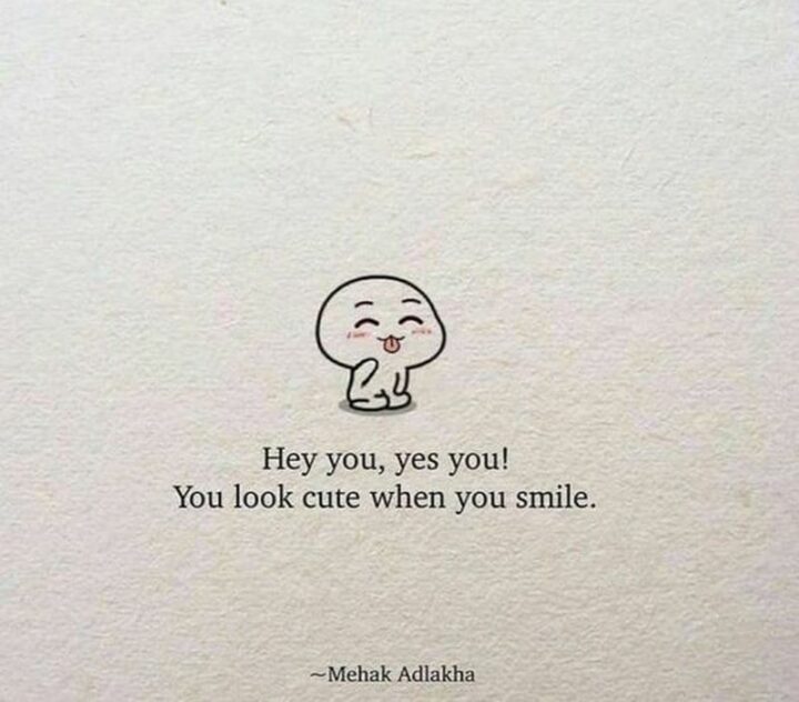 "Hey you, yes you! You look cute when you smile."