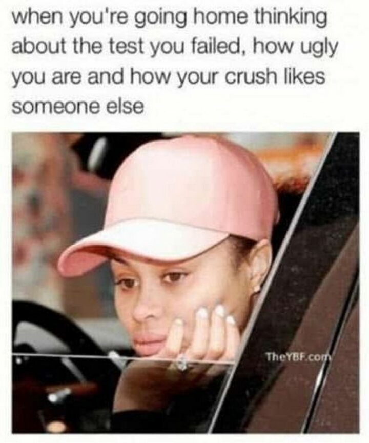 "When you're going home thinking about the test you failed, how ugly you are, and how your crush likes someone else."