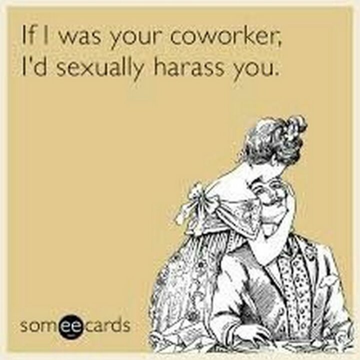 "If I was your coworker, I'd sexually harass you."