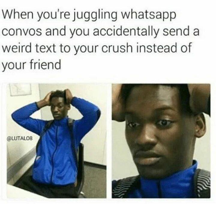 "When you're juggling WhatsApp convos and you accidentally send a weird text to your crush instead of your friend."