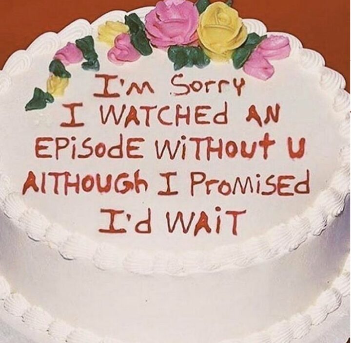 "I'm sorry I watched an episode without u although I promised I'd wait."