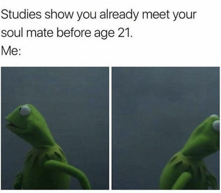"Studies show you already meet your soul mate before age 21. Me:"