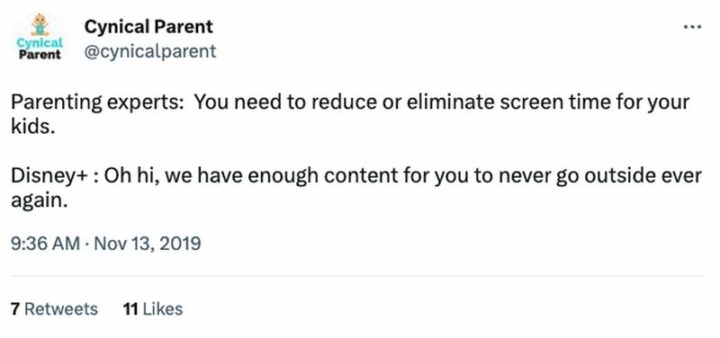 "Parenting experts: You need to reduce or eliminate screen time for your kids. Disney+: Oh hi, we have enough content for you to never go outside ever again."