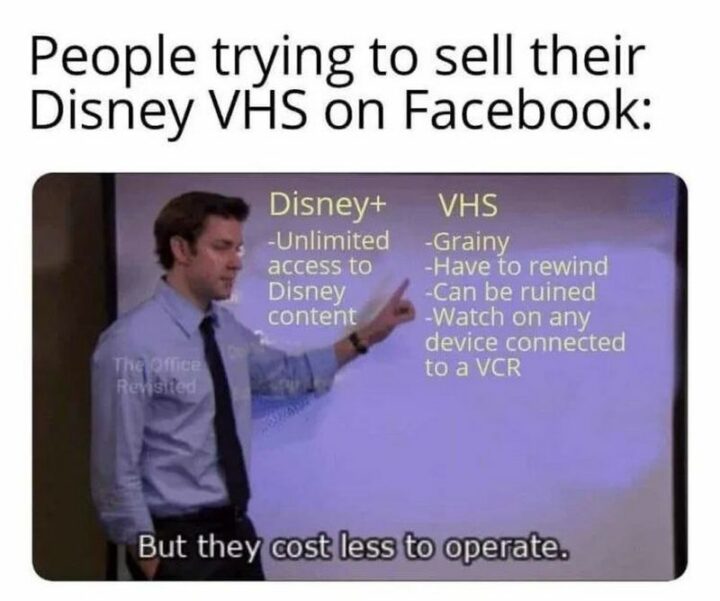 "People trying to sell their Disney VHS on Facebook: Disney+: Unlimited access to Disney content. VHS: Grainy. Have to rewind. Can be ruined. Watch on any device connected to a VCR. But they cost less to operate."