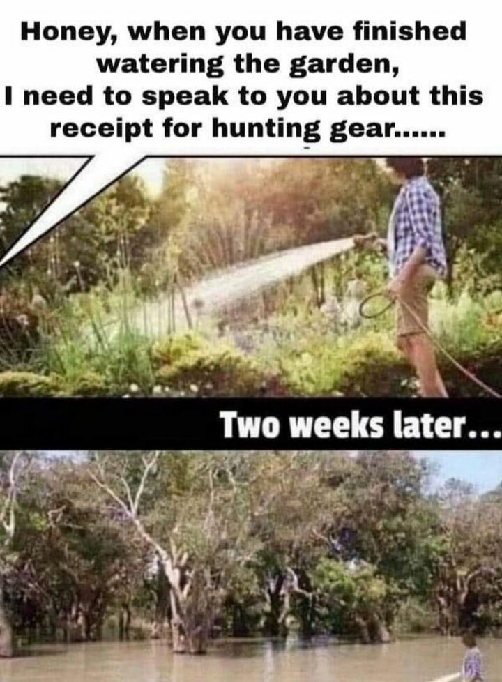 47 Top Hilarious Hunting Memes - "Honey, when you have finished watering the garden, I need to speak to you about this receipt for hunting gear."