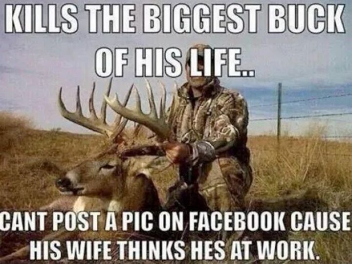 "Kills the biggest buck of his life...Can't post a pic on Facebook 'cause his wife thinks he's at work."