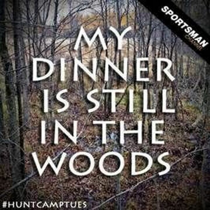 "My dinner is still in the woods."