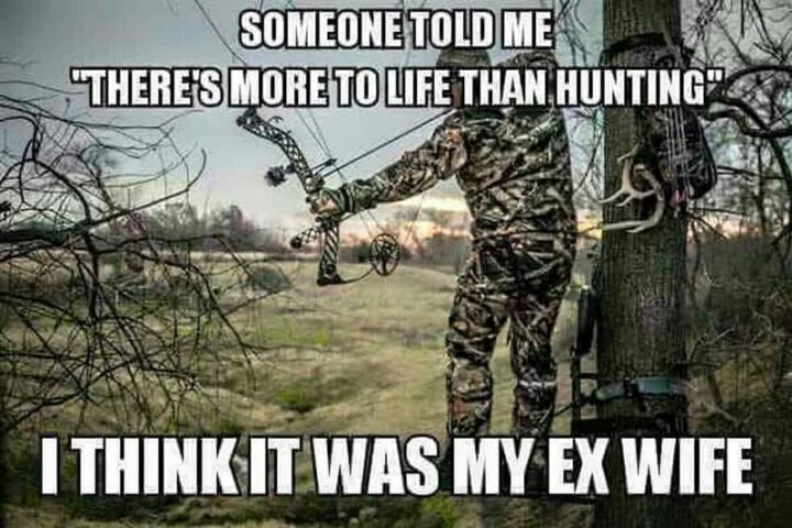 "Someone told me 'There's more to life than hunting.' I think it was my ex-wife."