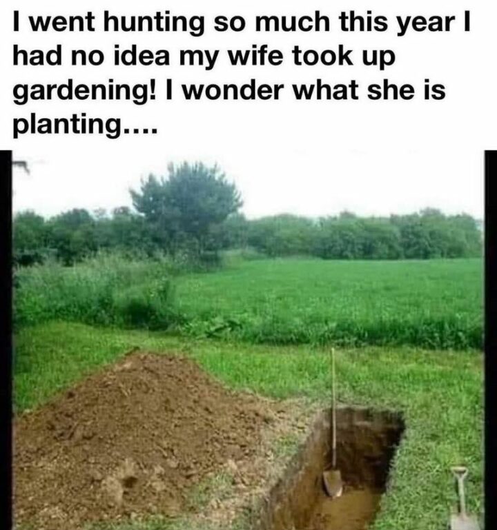 "I went hunting so much this year I had no idea my wife took up gardening! I wonder what she is planting..."