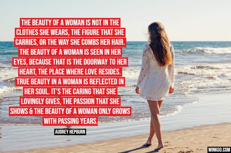 "The beauty of a woman is not in the clothes she wears, the figure that she carries, or the way she combs her hair. The beauty of a woman is seen in her eyes, because that is the doorway to her heart, the place where love resides. True beauty in a woman is reflected in her soul. It's the caring that she lovingly gives, the passion that she shows & the beauty of a woman only grows with passing years." - Audrey Hepburn