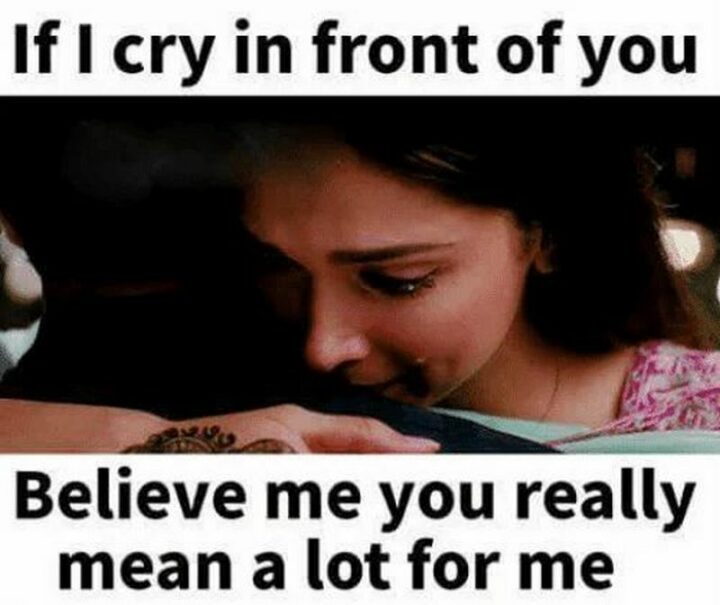 47 Hilarious Crying Memes - "If I cry in front of you. Believe me, you mean a lot to me."