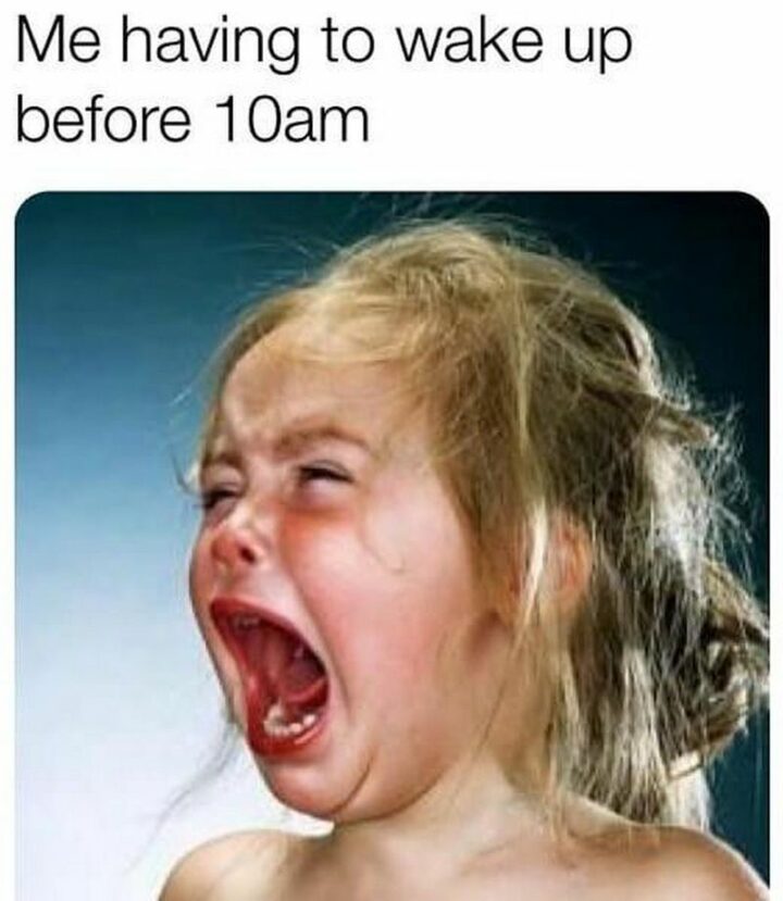 "Me having to wake up before 10 am."