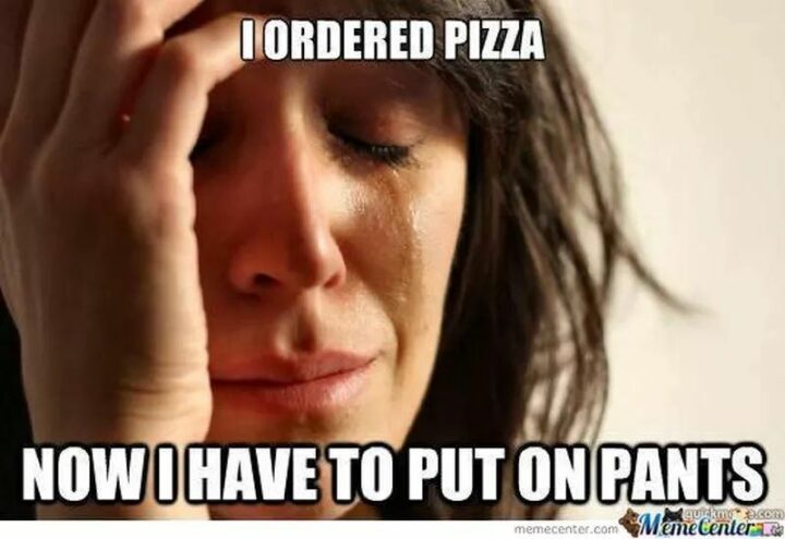"I ordered pizza. Now I have to put on pants."