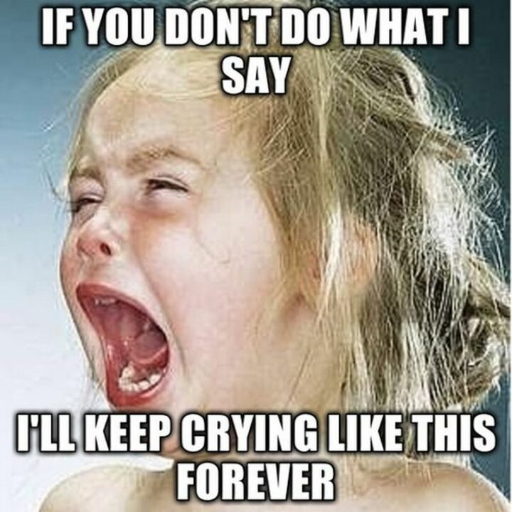 "If you don't do what I say I'll keep crying like this forever."