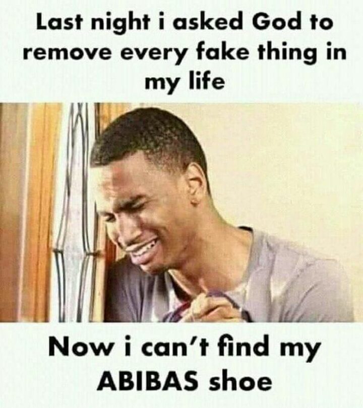 "Last night I asked God to remove every fake thing in my life. Now I can't find my ABIBAS shoe."