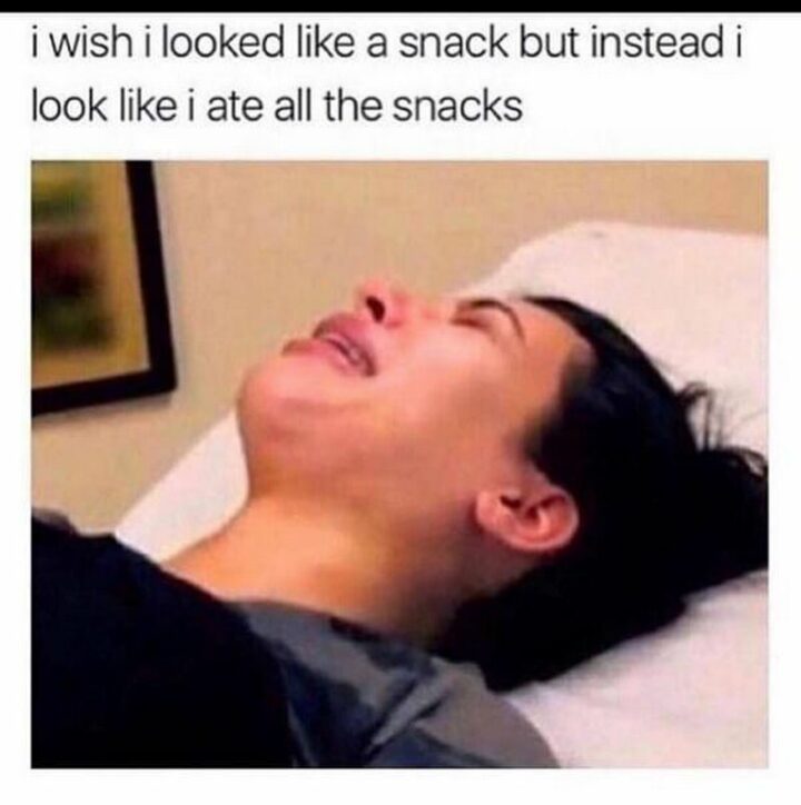 "I wish I looked like a snack but instead I look like I ate all the snacks."