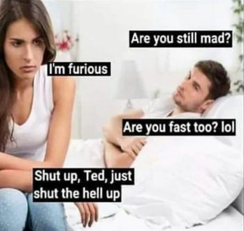 "Are you still mad? I'm furious. Are you fast too? LOL. Shut up Ted, just shut the hell up."