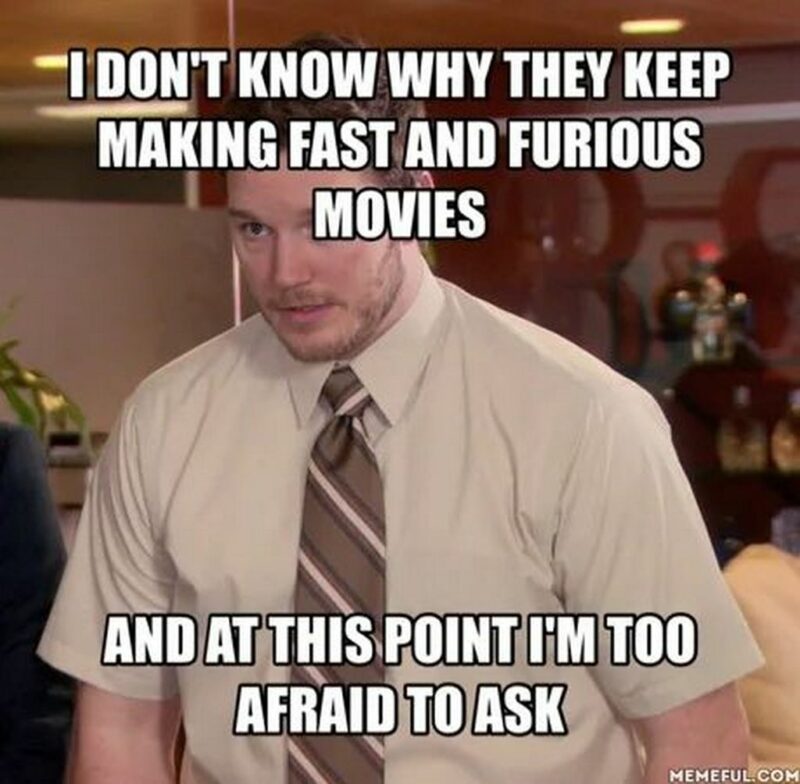 "I don't know why they keep making Fast and Furious movies and at this point, I'm too afraid to ask."