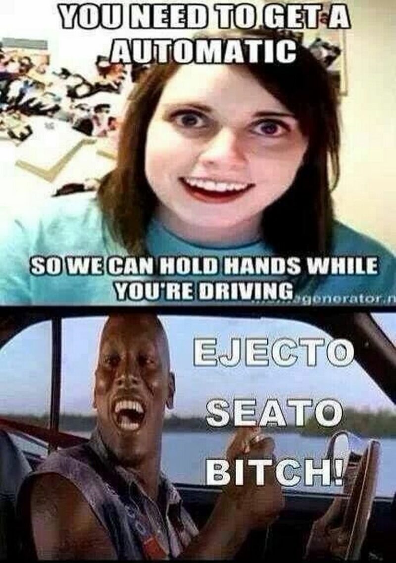 "You need to get an automatic so we can hold hands while you're driving. Ejecto Seato [censored]!"