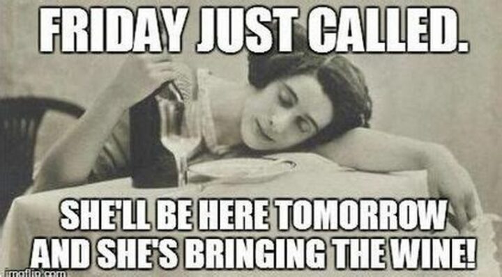 61 Happy Friday Eve Memes - "Friday just called. She'll be here tomorrow and she's bringing the wine!"