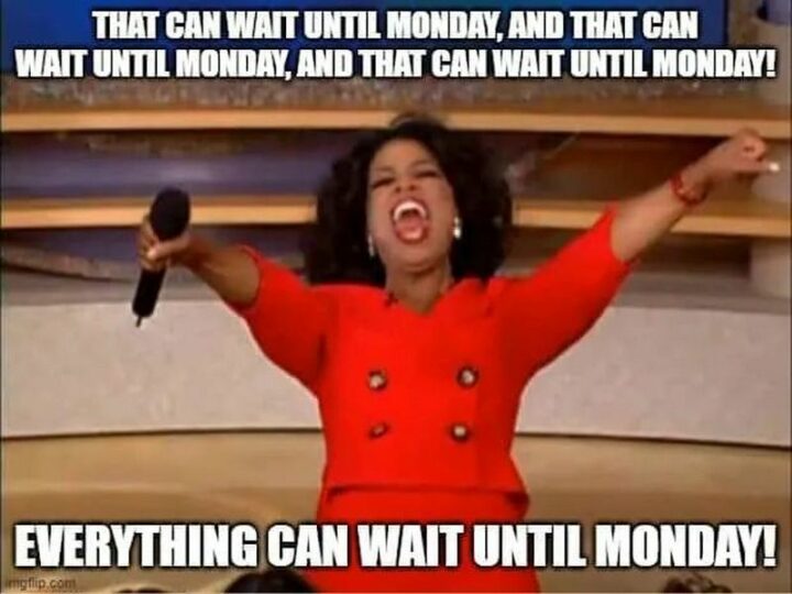 "That can wait until Monday, and that can wait until Monday, and that can wait until Monday! Everything can wait until Monday!"
