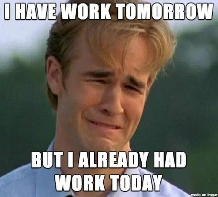 "I have work tomorrow but I already had work today."