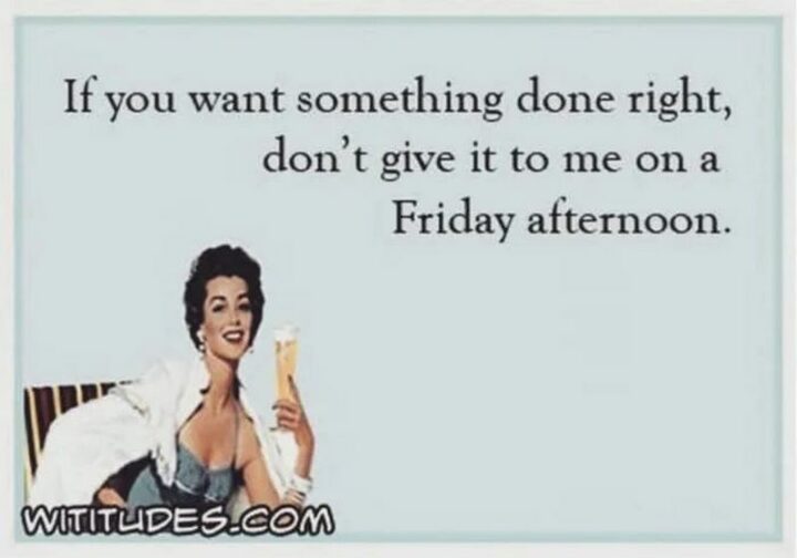 "If you want something done right, don't give it to me on a Friday afternoon."