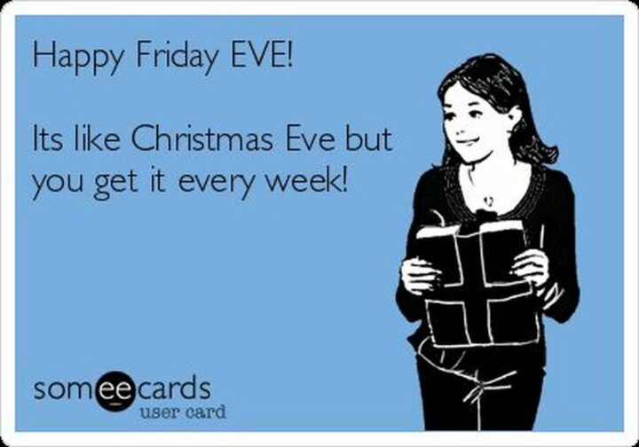 "Happy Friday EVE! It's like Christmas Eve but you get it every week!"