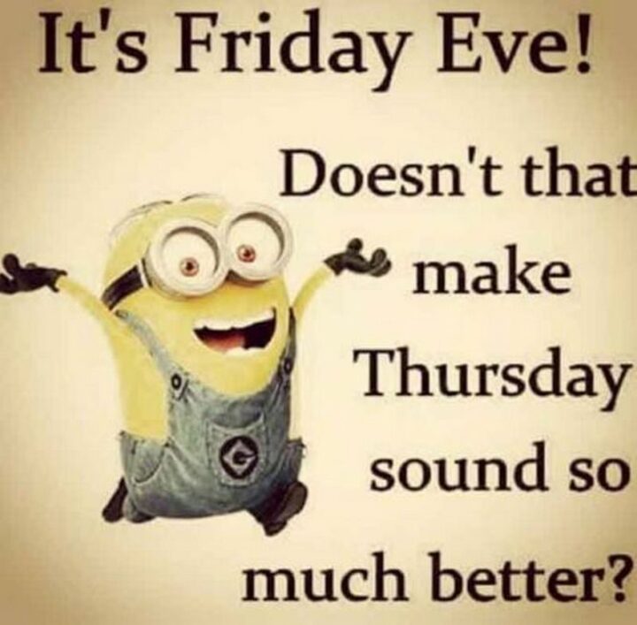 "It's Friday Eve! Doesn't that make Thursday sound so much better?"