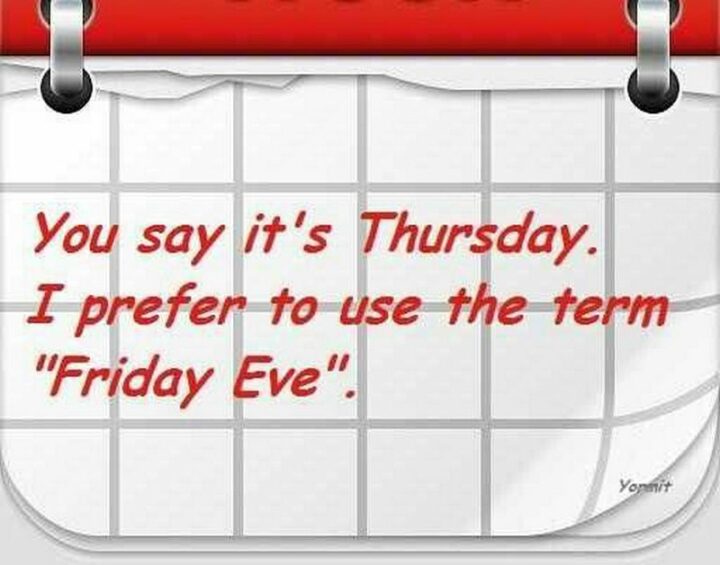 "You say it's Thursday. I prefer to use the term 'Friday Eve.'"
