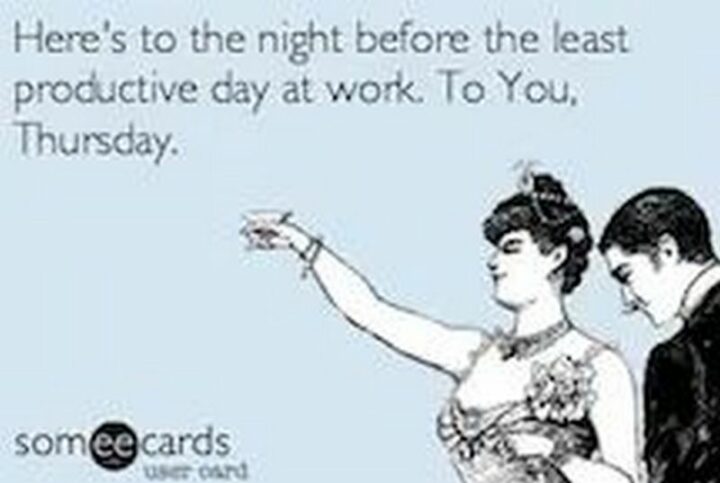"Here's to the night before the least productive day at work. To you, Thursday."